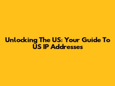Unlocking The US: Your Guide To US IP Addresses