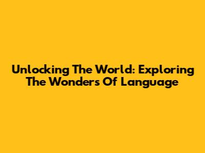Unlocking The World: Exploring The Wonders Of Language