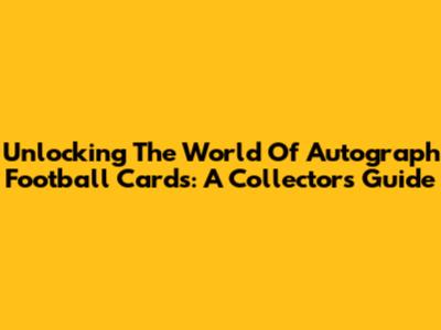 Unlocking The World Of Autograph Football Cards: A Collector's Guide