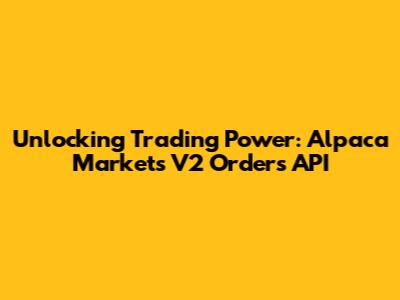 Unlocking Trading Power: Alpaca Markets V2 Orders API