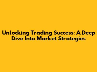 Unlocking Trading Success: A Deep Dive Into Market Strategies