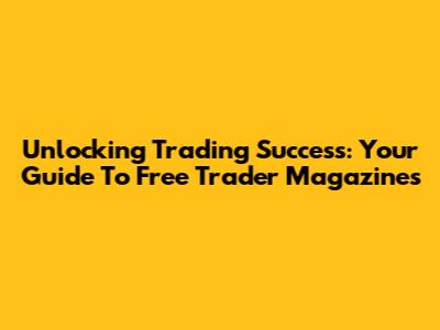 Unlocking Trading Success: Your Guide To Free Trader Magazines