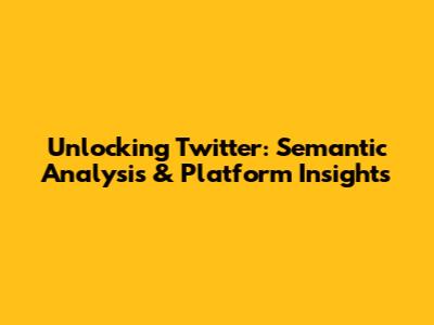 Unlocking Twitter: Semantic Analysis & Platform Insights