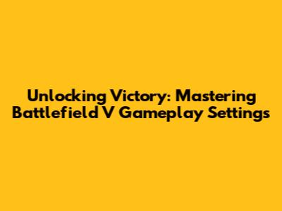 Unlocking Victory: Mastering Battlefield V Gameplay Settings