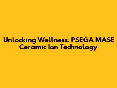 Unlocking Wellness: PSEGA MASE Ceramic Ion Technology