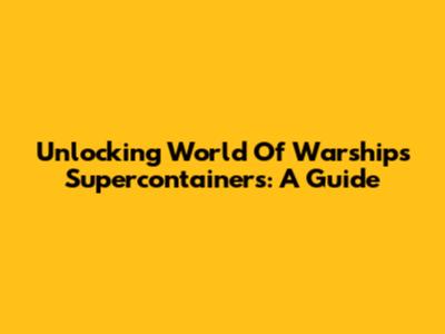 Unlocking World Of Warships Supercontainers: A Guide