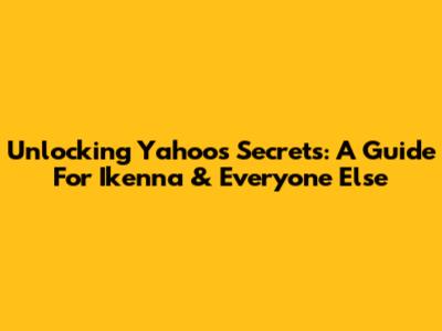 Unlocking Yahoo's Secrets: A Guide For Ikenna & Everyone Else