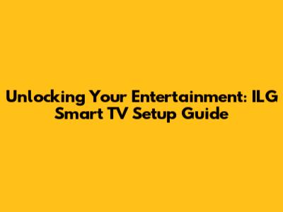 Unlocking Your Entertainment: ILG Smart TV Setup Guide