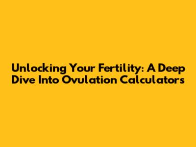 Unlocking Your Fertility: A Deep Dive Into Ovulation Calculators