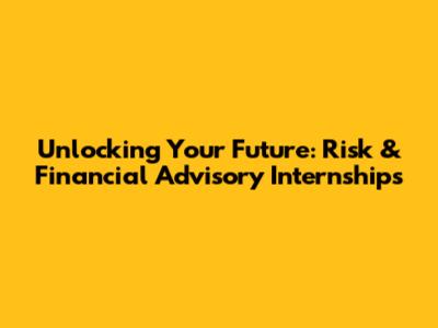 Unlocking Your Future: Risk & Financial Advisory Internships