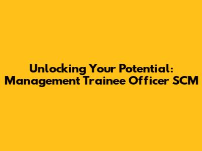 Unlocking Your Potential: Management Trainee Officer SCM