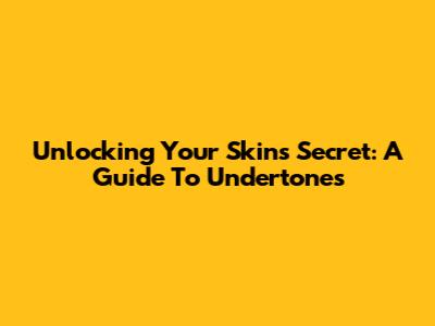Unlocking Your Skin's Secret: A Guide To Undertones