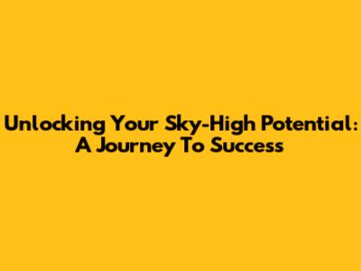 Unlocking Your Sky-High Potential: A Journey To Success
