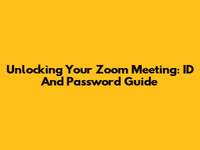 Unlocking Your Zoom Meeting: ID And Password Guide