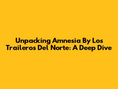 Unpacking 'Amnesia' By Los Traileros Del Norte: A Deep Dive