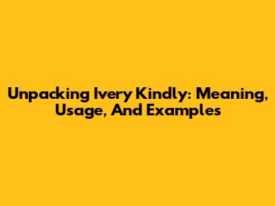 Unpacking 'Ivery Kindly': Meaning, Usage, And Examples