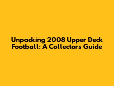 Unpacking 2008 Upper Deck Football: A Collector's Guide