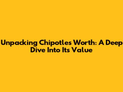Unpacking Chipotle's Worth: A Deep Dive Into Its Value