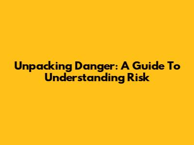 Unpacking Danger: A Guide To Understanding Risk