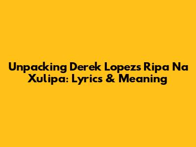 Unpacking Derek Lopez's 'Ripa Na Xulipa': Lyrics & Meaning