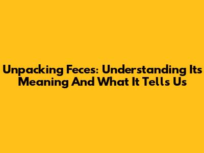 Unpacking Feces: Understanding Its Meaning And What It Tells Us