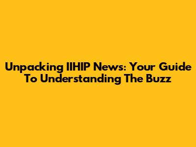 Unpacking IIHIP News: Your Guide To Understanding The Buzz