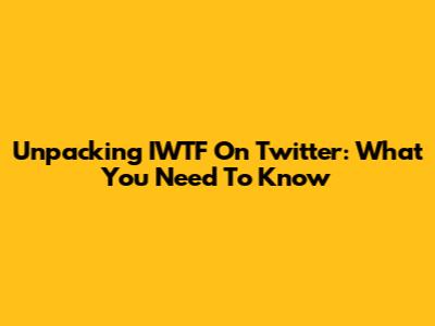 Unpacking IWTF On Twitter: What You Need To Know