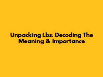 Unpacking Lbs: Decoding The Meaning & Importance
