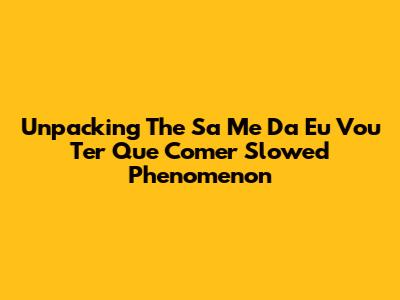 Unpacking The 'Sa Me Da Eu Vou Ter Que Comer Slowed' Phenomenon