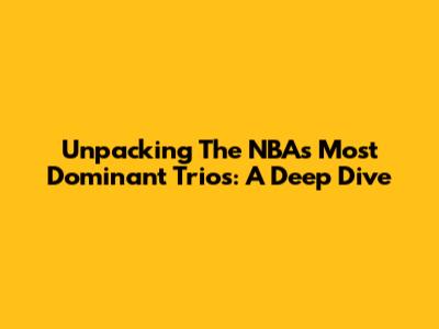 Unpacking The NBA's Most Dominant Trios: A Deep Dive