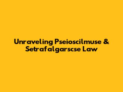 Unraveling Pseioscilmuse & Setrafalgarscse Law