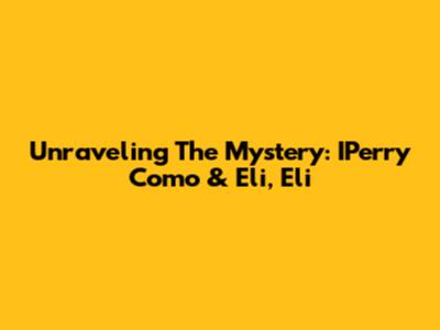 Unraveling The Mystery: IPerry Como & Eli, Eli
