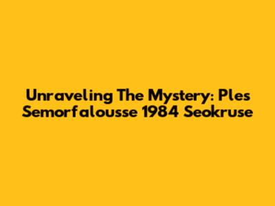Unraveling The Mystery: Ples Semorfalousse 1984 Seokruse