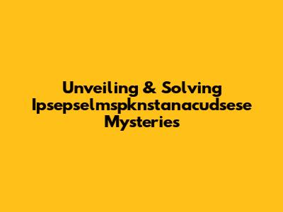 Unveiling & Solving Ipsepselmspknstanacudsese Mysteries