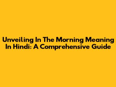 Unveiling 'In The Morning' Meaning In Hindi: A Comprehensive Guide