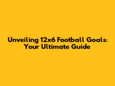 Unveiling 12x6 Football Goals: Your Ultimate Guide