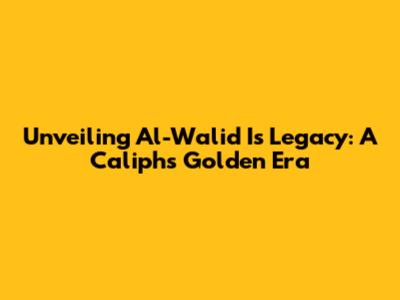 Unveiling Al-Walid I's Legacy: A Caliph's Golden Era
