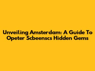 Unveiling Amsterdam: A Guide To Opeter Scbeensc's Hidden Gems