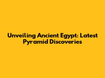 Unveiling Ancient Egypt: Latest Pyramid Discoveries