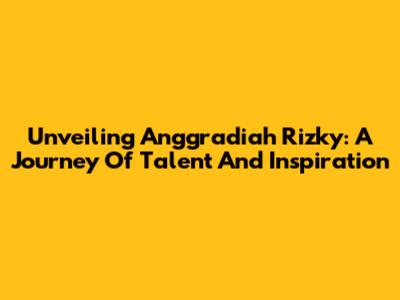 Unveiling Anggradiah Rizky: A Journey Of Talent And Inspiration