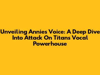 Unveiling Annie's Voice: A Deep Dive Into Attack On Titan's Vocal Powerhouse