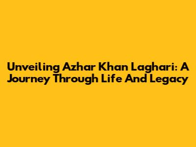 Unveiling Azhar Khan Laghari: A Journey Through Life And Legacy