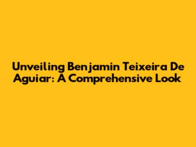 Unveiling Benjamin Teixeira De Aguiar: A Comprehensive Look
