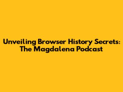 Unveiling Browser History Secrets: The Magdalena Podcast