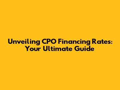 Unveiling CPO Financing Rates: Your Ultimate Guide