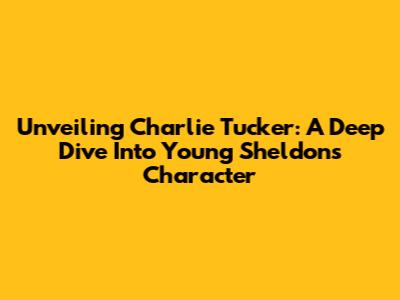 Unveiling Charlie Tucker: A Deep Dive Into Young Sheldon's Character