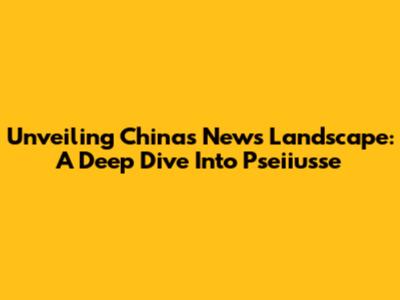 Unveiling China's News Landscape: A Deep Dive Into Pseiiusse
