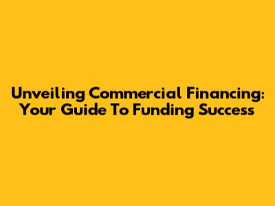 Unveiling Commercial Financing: Your Guide To Funding Success