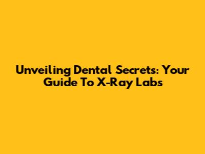 Unveiling Dental Secrets: Your Guide To X-Ray Labs