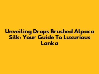 Unveiling Drops Brushed Alpaca Silk: Your Guide To Luxurious Lanka